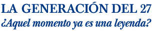 LA GENERACIÓN DEL 27. ¿Aquel momento ya es una leyenda? LA GENERACIÓN DEL 27. ¿Aquel momento ya es una leyenda?