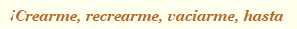 &iexcl;Creame, recrearme,vaciarme, hasta!