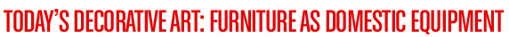 Today&rsquo;s decorative art: Furniture as domestic equipment