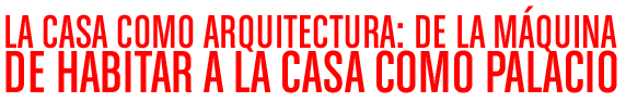 LA CASA COMO ARQUITECTURA: DE LA M&Aacute;QUINA DE HABITAR A LA CASA COMO PALACIO