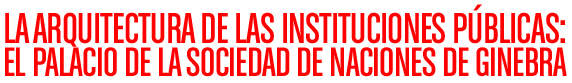 LA ARQUITECTURA DE LAS INSTITUCIONES P&Uacute;BLICAS: EL PALACIO DE LA SOCIEDAD DE NACIONES DE GINEBRA