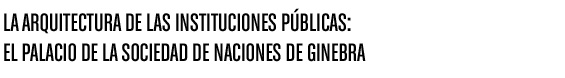 La arquitectura de las instituciones públicas: el palacio de la Sociedad de Naciones de Ginebra La arquitectura de las instituciones públicas: el palacio de la Sociedad de Naciones de Ginebra