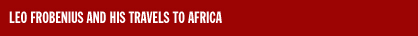 LEO FROBENIUS AND HIS TRAVELS TO AFRICA