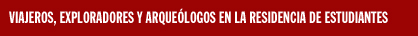 VIAJEROS, EXPLORADORES Y ARQUE&Oacute;LOGOS EN LA RESIDENCIA DE ESTUDIANTES
