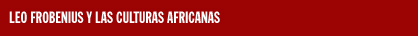 LEO FROBENIUS Y LAS CULTURAS AFRICANAS
