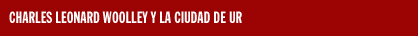 CHARLES LEONARD WOOLLEY Y LA CIUDAD DE UR
